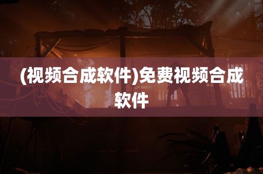 (视频合成软件)免费视频合成软件