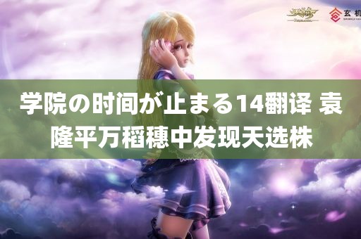 学院の时间が止まる14翻译 袁隆平万稻穗中发现天选株