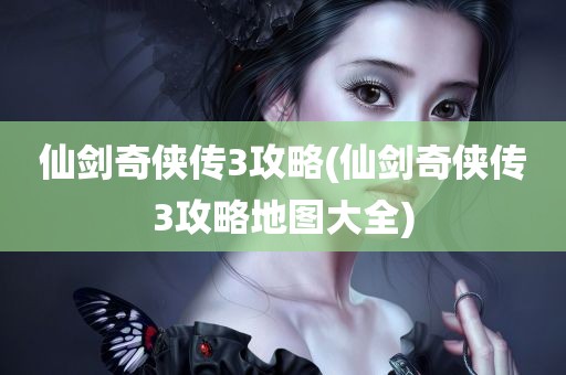 仙剑奇侠传3攻略(仙剑奇侠传3攻略地图大全)