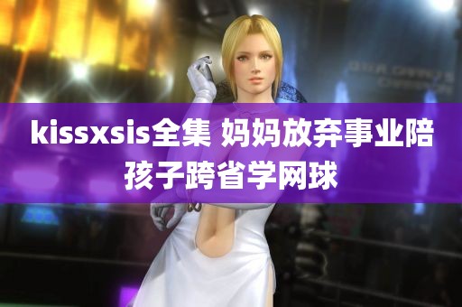 kissxsis全集 妈妈放弃事业陪孩子跨省学网球