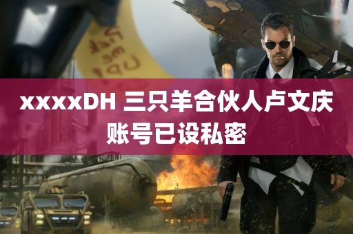 xxxxDH 三只羊合伙人卢文庆账号已设私密