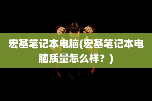 宏基笔记本电脑(宏基笔记本电脑质量怎么样？)