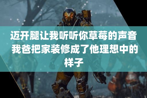 迈开腿让我听听你草莓的声音 我爸把家装修成了他理想中的样子