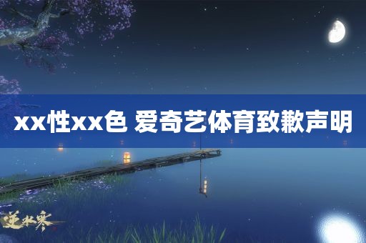 xx性xx色 爱奇艺体育致歉声明