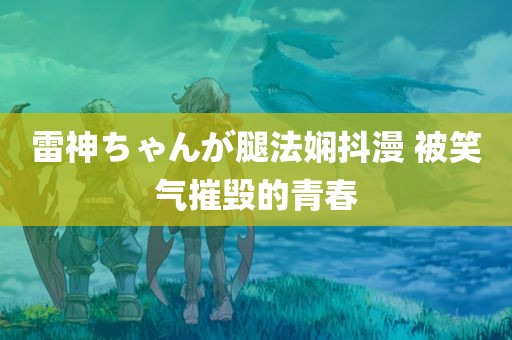 雷神ちゃんが腿法娴抖漫 被笑气摧毁的青春