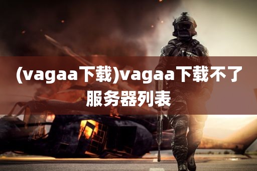 (vagaa下载)vagaa下载不了服务器列表