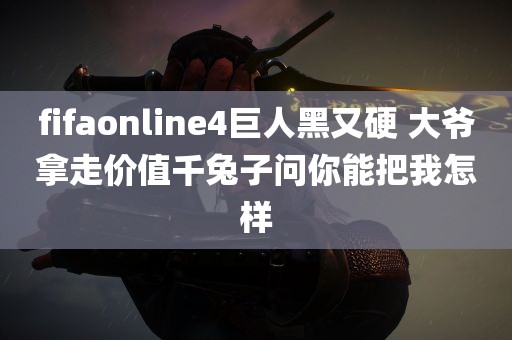 fifaonline4巨人黑又硬 大爷拿走价值千兔子问你能把我怎样