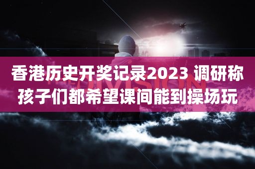 香港历史开奖记录2023 调研称孩子们都希望课间能到操场玩