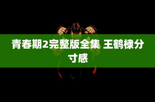 青春期2完整版全集 王鹤棣分寸感