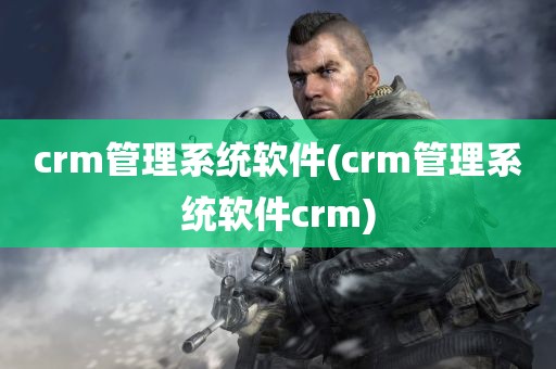 crm管理系统软件(crm管理系统软件crm)