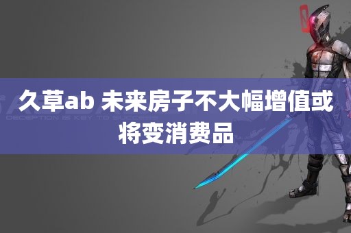 久草ab 未来房子不大幅增值或将变消费品