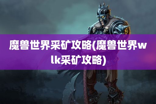 魔兽世界采矿攻略(魔兽世界wlk采矿攻略)