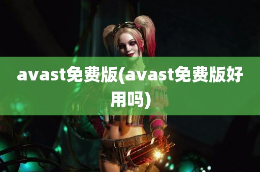 avast免费版(avast免费版好用吗)