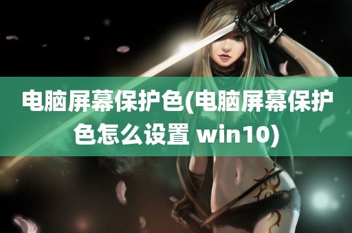 电脑屏幕保护色(电脑屏幕保护色怎么设置 win10)