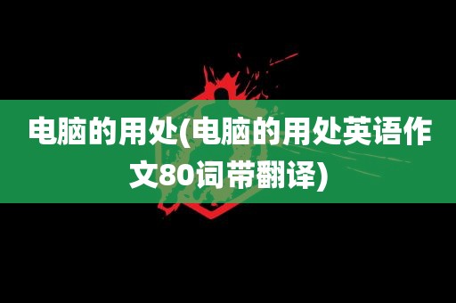 电脑的用处(电脑的用处英语作文80词带翻译)