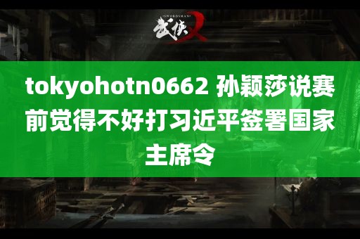 tokyohotn0662 孙颖莎说赛前觉得不好打习近平签署国家主席令