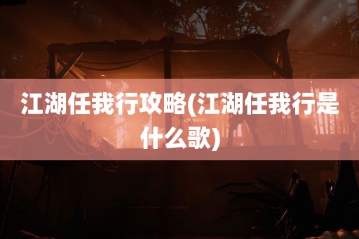 江湖任我行攻略(江湖任我行是什么歌)