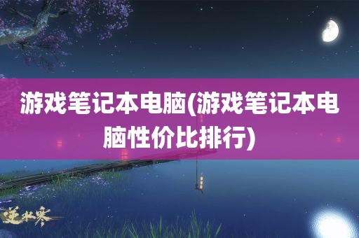 游戏笔记本电脑(游戏笔记本电脑性价比排行)