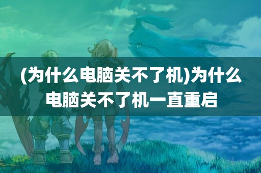 (为什么电脑关不了机)为什么电脑关不了机一直重启