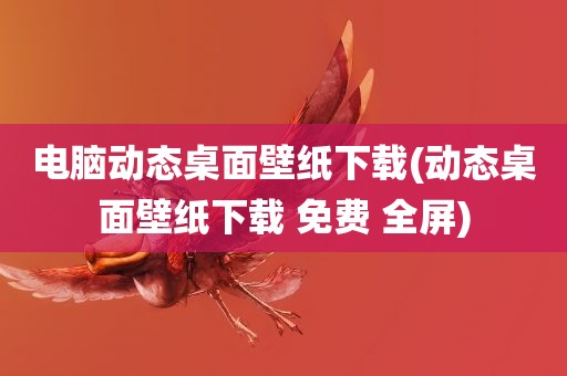 电脑动态桌面壁纸下载(动态桌面壁纸下载 免费 全屏)