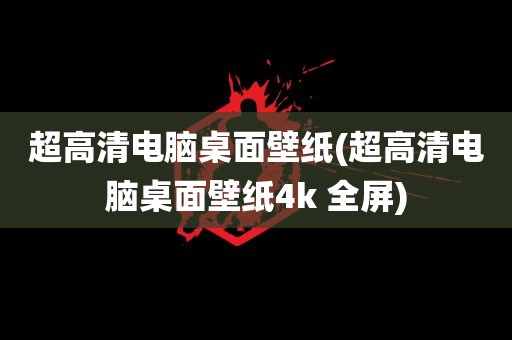 超高清电脑桌面壁纸(超高清电脑桌面壁纸4k 全屏)