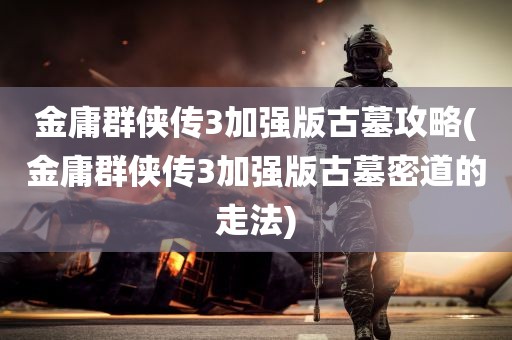 金庸群侠传3加强版古墓攻略(金庸群侠传3加强版古墓密道的走法)