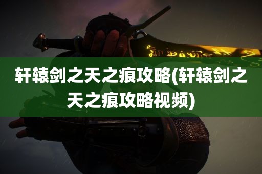 轩辕剑之天之痕攻略(轩辕剑之天之痕攻略视频)