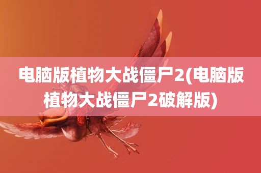 电脑版植物大战僵尸2(电脑版植物大战僵尸2破解版)