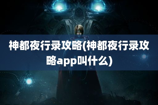 神都夜行录攻略(神都夜行录攻略app叫什么)