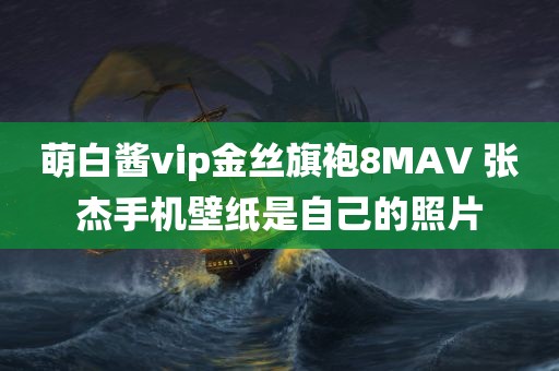 萌白酱vip金丝旗袍8MAV 张杰手机壁纸是自己的照片