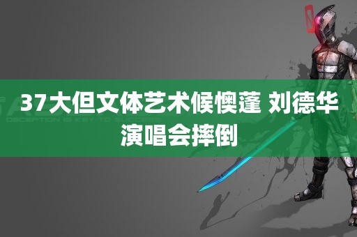 37大但文体艺术候懊蓬 刘德华演唱会摔倒