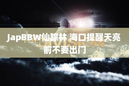 JapBBW仙踪林 海口提醒天亮前不要出门