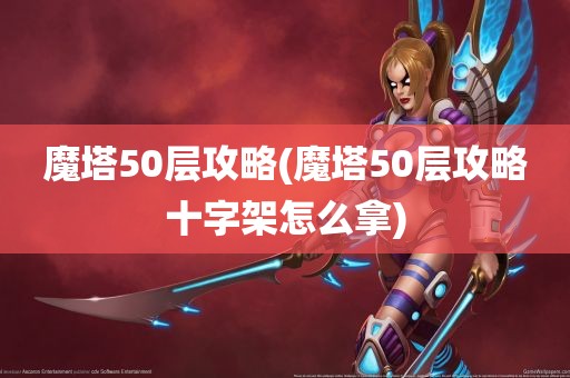 魔塔50层攻略(魔塔50层攻略十字架怎么拿)