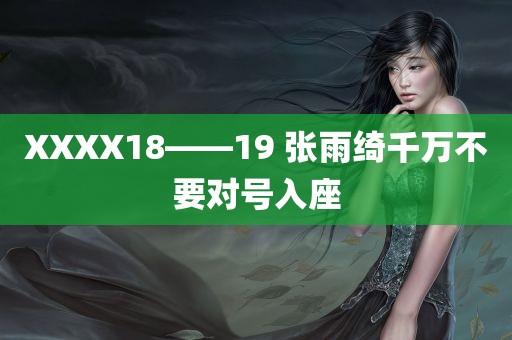 XXXX18——19 张雨绮千万不要对号入座