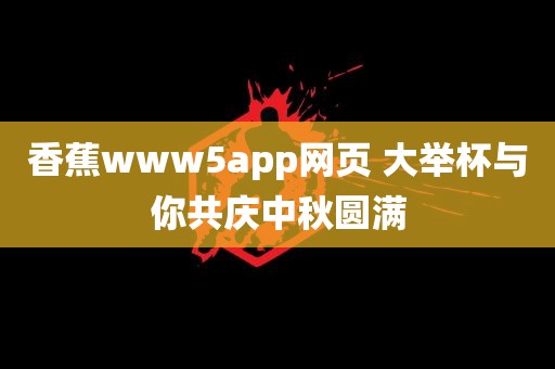 香蕉www5app网页 大举杯与你共庆中秋圆满