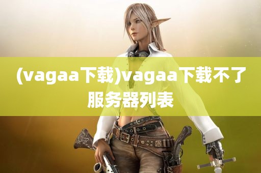 (vagaa下载)vagaa下载不了服务器列表