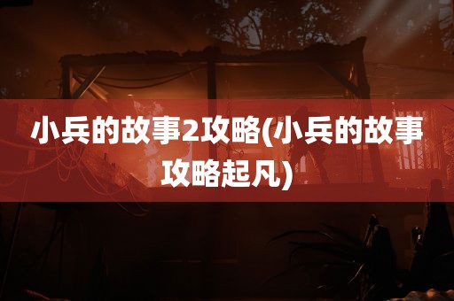 小兵的故事2攻略(小兵的故事攻略起凡)