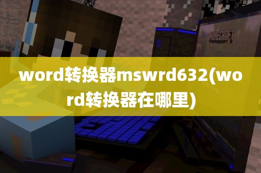 word转换器mswrd632(word转换器在哪里)