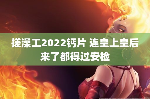 搓澡工2022钙片 连皇上皇后来了都得过安检