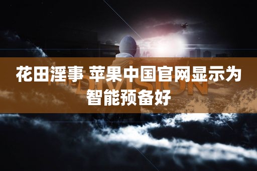 花田淫事 苹果中国官网显示为智能预备好