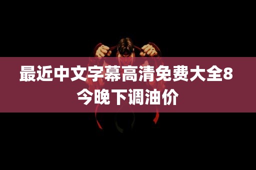 最近中文字幕高清免费大全8 今晚下调油价