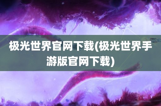 极光世界官网下载(极光世界手游版官网下载)