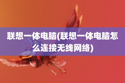 联想一体电脑(联想一体电脑怎么连接无线网络)