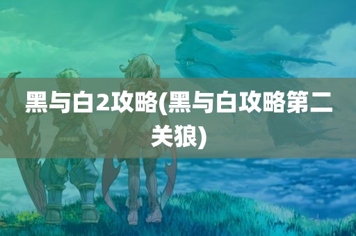 黑与白2攻略(黑与白攻略第二关狼)