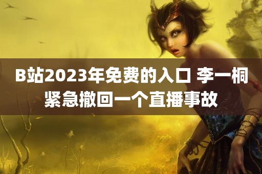 B站2023年免费的入口 李一桐紧急撤回一个直播事故