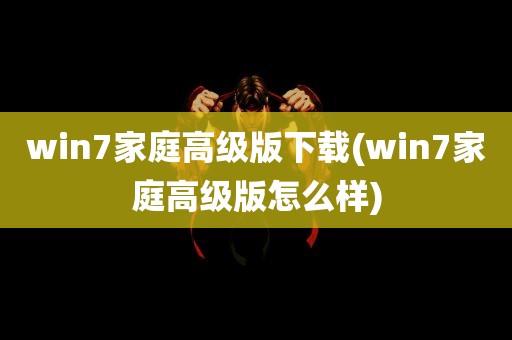 win7家庭高级版下载(win7家庭高级版怎么样)