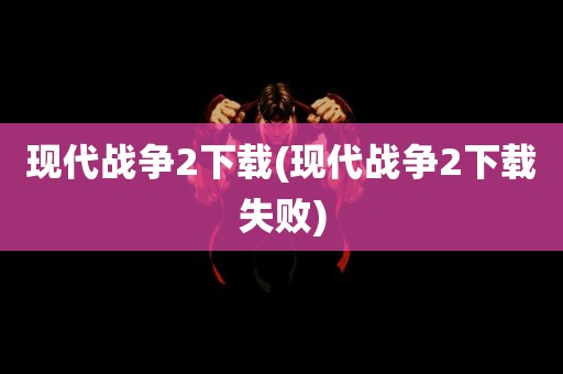 现代战争2下载(现代战争2下载失败)