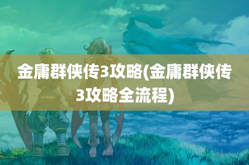 金庸群侠传3攻略(金庸群侠传3攻略全流程)