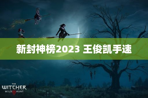 新封神榜2023 王俊凯手速