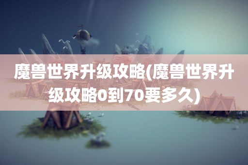 魔兽世界升级攻略(魔兽世界升级攻略0到70要多久)